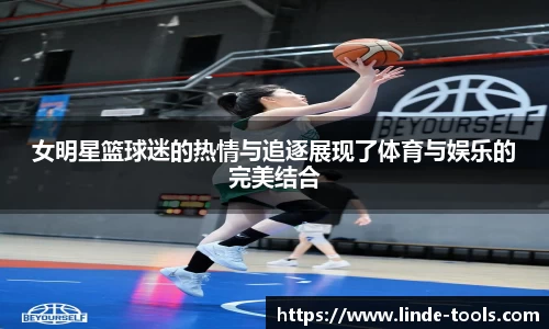 女明星篮球迷的热情与追逐展现了体育与娱乐的完美结合